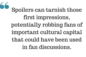 Spoilers can tarnish those first impressions, potentially robbing fans of important cultural capital that could have been used in fan discussions.